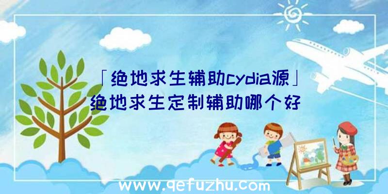 「绝地求生辅助cydia源」|绝地求生定制辅助哪个好